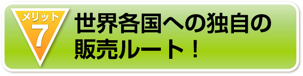 世界各国への独自の
販売ルート！