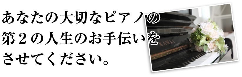 あなたの大切なピアノの
第２の人生のお手伝いを
させてください。