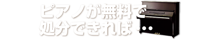 ピアノが無料で処分できれば・・・