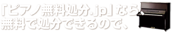 「ピアノ無料処分.jp」なら、
無料で処分できるので、